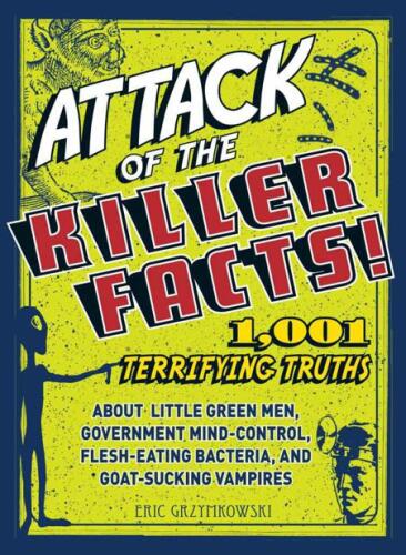 Attack of the Killer Facts! : 1,001 Terrifying Truths about the Little Green Men, Government Mind-Control, Flesh-Eating Bacteria, and Goat-Sucking Vampires