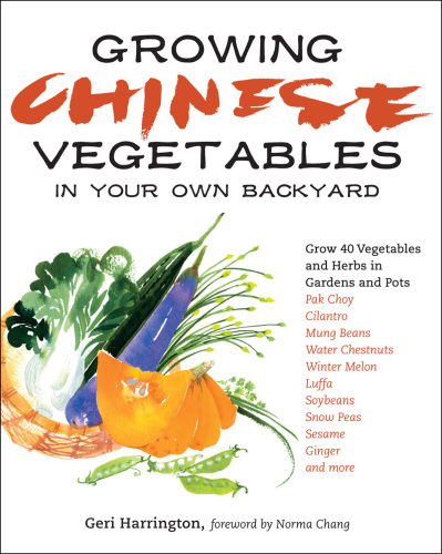 Growing Chinese Vegetables in Your Own Backyard: A Complete Planting Guide for 40 Vegetables and Herbs, from Bok Choy and Chinese Parsley to Mung Beans and Water Chestnuts