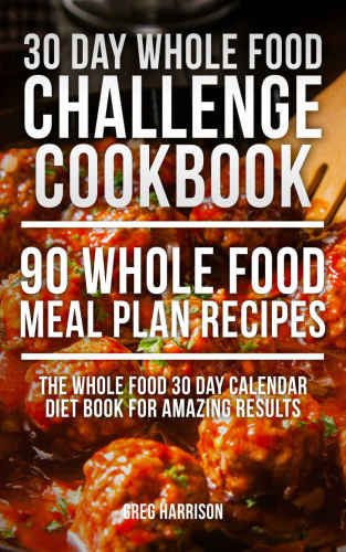 30 Day Whole Food Challenge Cookbook: 90 Whole Food Meal Plan Recipes