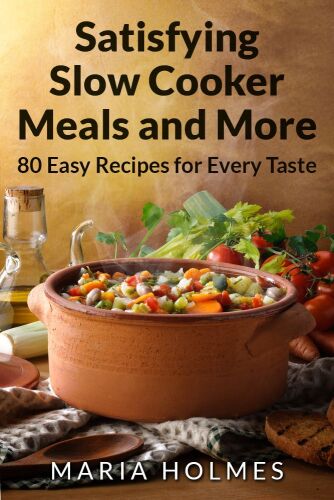 Satisfying Slow Cooker Meals and More: 80 Easy Recipes for Every Taste