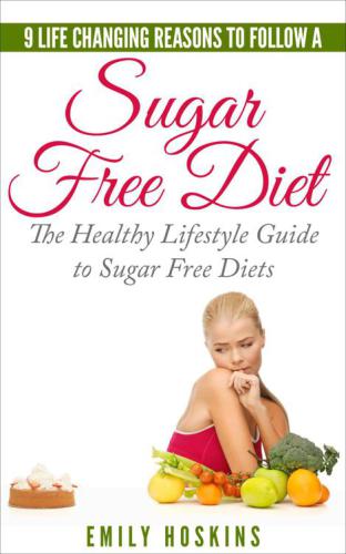 Sugar Free: 9 Life Changing Reasons To Follow A Sugar Free Diet: The Healthy Lifestyle Guide To Sugar Free Diets