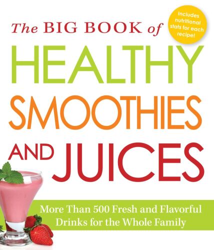 The Big Book of Healthy Smoothies and Juices: More Than 500 Fresh and Flavorful Drinks for the Whole Family