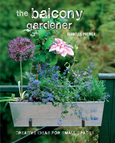 The balcony gardener : creative ideas for small spaces