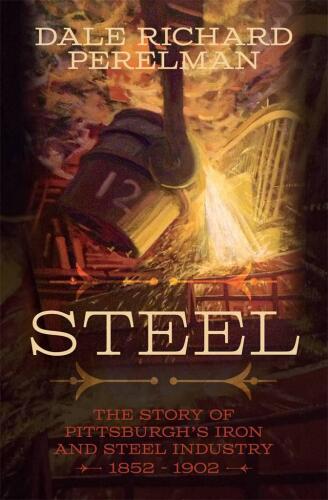 Steel: The Story of Pittsburgh's Iron and Steel Industry 1852   -  1902