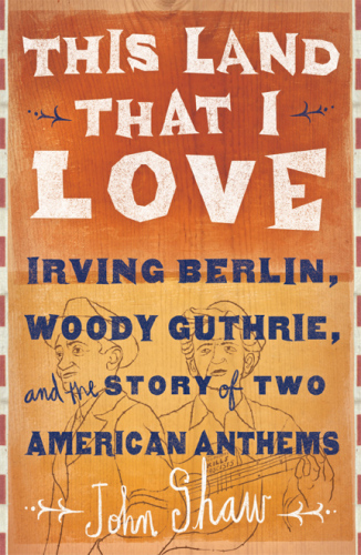 This land that I love : Irving Berlin, Woody Guthrie, and the story of two American anthems