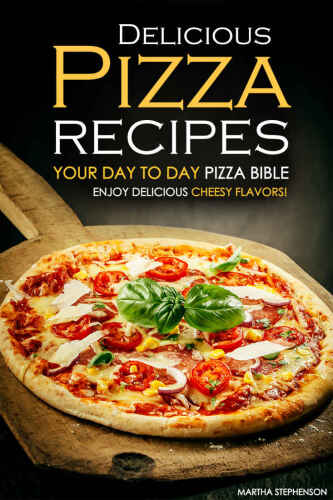 Delicious Pizza Recipes - Your Day to Day Pizza Bible: Enjoy Delicious cheesy flavors!