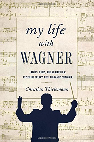 My life with Wagner : fairies, rings, and redemption : exploring opera's most enigmatic composer