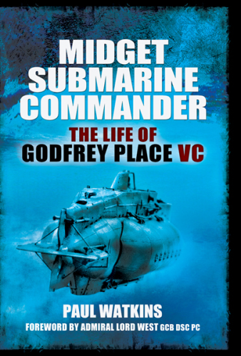 Midget submarine commander : the life of Rear Admiral Godfrey Place VC, CB, CVO, DSC, 19 July 1921-27 December 1994