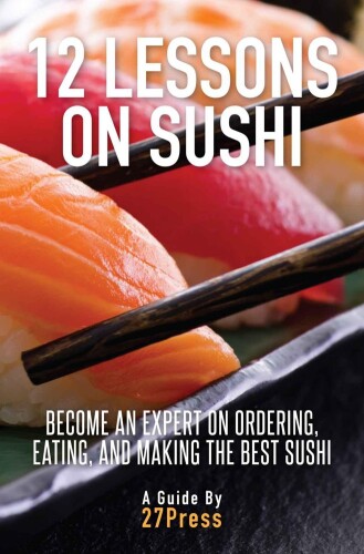 12 Lessons On Sushi: Become an Expert on Ordering, Eating, and Making the Best Sushi