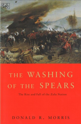 The Washing of the Spears: The Rise and Fall of the Zulu Nation Under Shaka and its Fall in the Zulu War of 1879