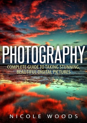 Photography : Complete Guide To Taking Stunning, Beautiful Pictures