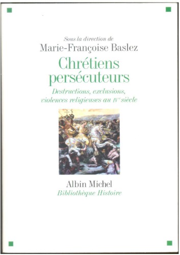 Chrétiens Persécuteurs: Destructions, exclusions, violences religieuses au IVeme siècle