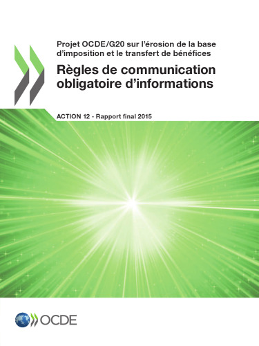 Projet OCDE/G20 sur l’érosion de la base d’imposition et le transfert de bénéfices Règles de communication obligatoire d’informations, Action 12 - Rapport final 2015 (French Edition)