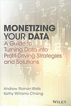 Monetizing your data : a guide to turning data into profit driving strategies and solutions