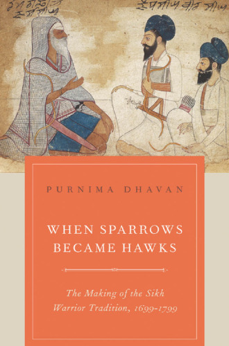 When Sparrows Became Hawks: The Making of the Sikh Warrior Tradition, 1699-1799