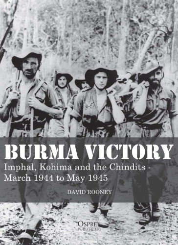 Burma Victory : Imphal, Kohima and the Chindits – March 1944 to May 1945