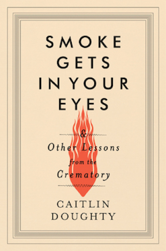 Smoke Gets in Your Eyes: And Other Lessons from the Crematory