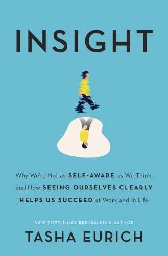 Insight: Why We’re Not as Self-Aware as We Think, and How Seeing Ourselves Clearly Helps Us Succeed at Work and in Life