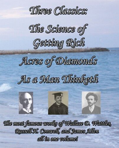 Three Classics: The Science of Getting Rich, Acres of Diamonds, as a Man Thinketh : The Most Famous Works of Wallace D. Wattles, Russell Herman Conwell, James Allen