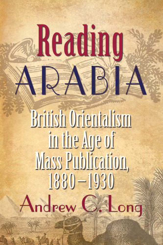 Reading Arabia: British Orientalism in the Age of Mass Publication, 1880–1930