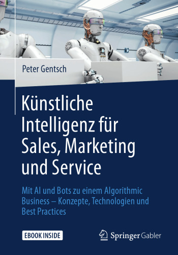  Künstliche Intelligenz für Sales, Marketing und Service: Mit AI und Bots zu einem Algorithmic Business – Konzepte, Technologien und Best Practices