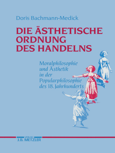 Die Ästhetische Ordnung des Handelns: Moralphilosophie und Ästhetik in der Popularphilosophie des 18. Jahrhunderts