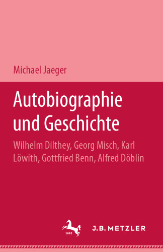 Autobiographie und Geschichte: Wilhelm Dilthey, Georg Misch, Karl Löwith, Gottfried Benn, Alfred Döblin