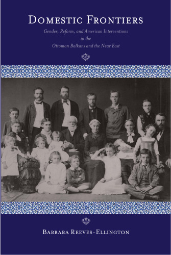 Domestic Frontiers: Gender, Reform, and American Interventions in the Ottoman Balkans and the Near East