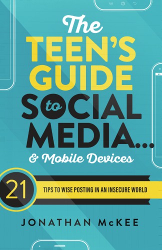 The Teen’s Guide to Social Media... and Mobile Devices: 21 Tips to Wise Posting in an Insecure World