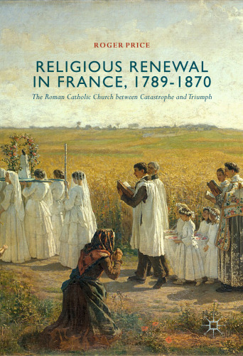  Religious Renewal in France, 1789-1870: The Roman Catholic Church between Catastrophe and Triumph