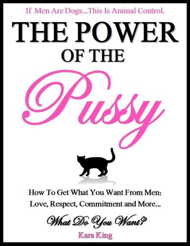 The Power of the Pussy: Get What You Want From Men: Love, Respect, Commitment and More!