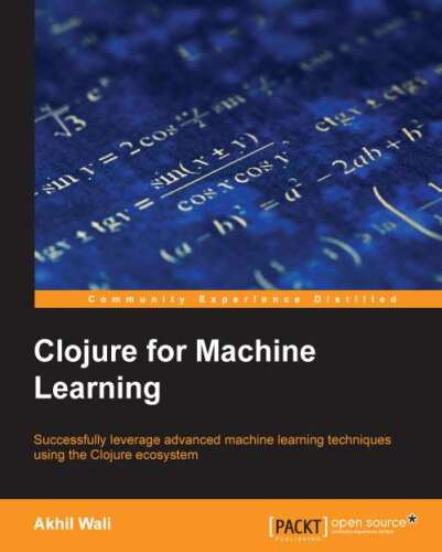 Clojure for machine learning : successfully leverage advanced machine learning techniques using the Clojure ecosystem