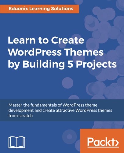 Learn to Create WordPress Themes by Building 5 Projects: Master the fundamentals of WordPress theme development and create attractive WordPress themes from scratch