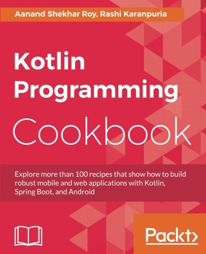 Kotlin Programming Cookbook: Explore more than 100 recipes that show how to build robust mobile and web applications with Kotlin, Spring Boot, and Android