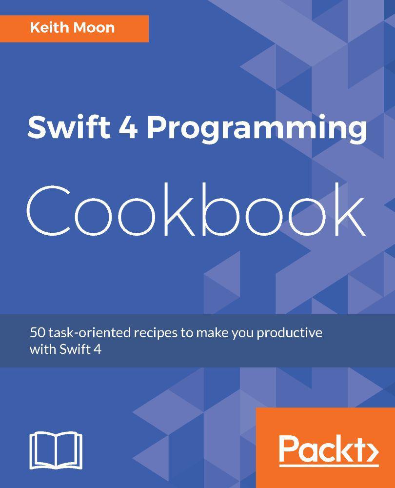 Swift 4 Programming Cookbook: 50 task-oriented recipes to make you productive with Swift 4