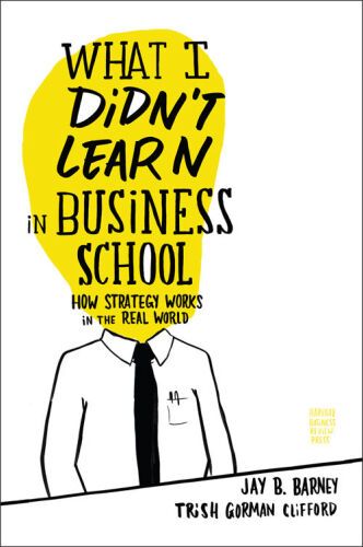 What I Didn’t Learn in Business School: How Strategy Works in the Real World