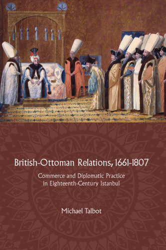 British-Ottoman Relations, 1661–1807: Commerce and Diplomatic Practice in Eighteenth-Century Istanbul