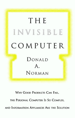 The Invisible Computer: Why Good Products Can Fail, the Personal Computer Is So Complex, and Information Appliances Are the Solution