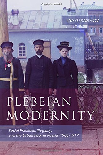 Plebeian Modernity: Social Practices, Illegality, and the Urban Poor in Russia, 1906-1916