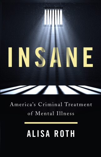 Insane: America’s Criminal Treatment of Mental Illness