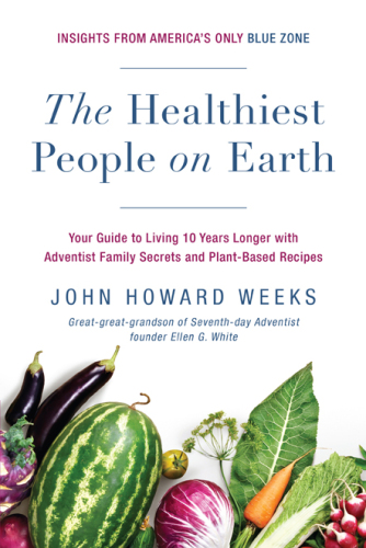 The Healthiest People on Earth: Your Guide to Living 10 Years Longer with Adventist Family Secrets and Plant-Based Recipes