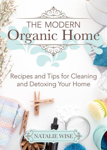 The Modern Organic Home: 100+ DIY Cleaning Products, Organization Tips, and Household Hacks