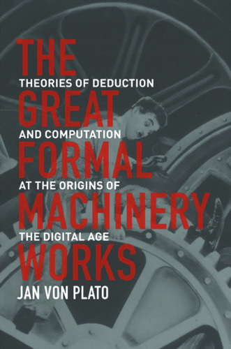 The Great Formal Machinery Works: Theories of Deduction and Computation at the Origins of the Digital Age