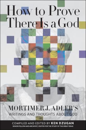 How to Prove There Is a God: Mortimer J. Adler’s Writings and Thoughts About God