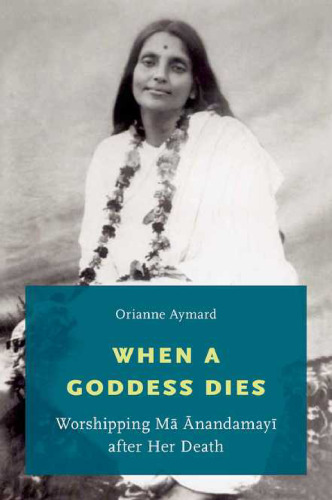 When a Goddess Dies: Worshipping Ma Anandamayi after Her Death