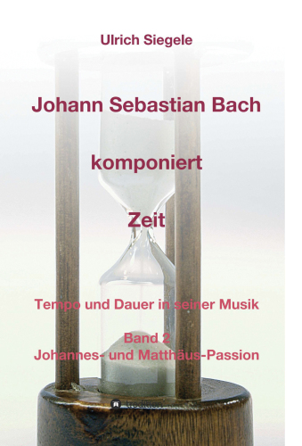 Johann Sebastian Bach komponiert Zeit Tempo und Dauer in seiner Musik, Band 2: Johannes- und Matthäus-Passion