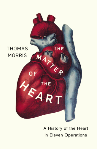 The Matter of the Heart: A History of the Heart in Eleven Operations