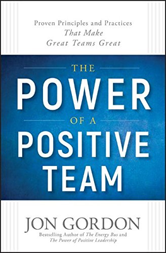 The Power of a Positive Team: Proven Principles and Practices that Make Great Teams Great