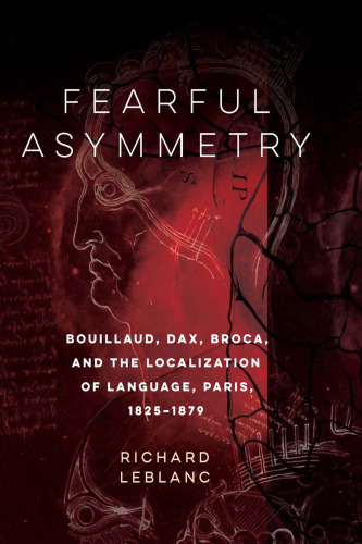 Fearful asymmetry : Bouillaud, Dax, Broca, and the localization of language, Paris 1825-1879