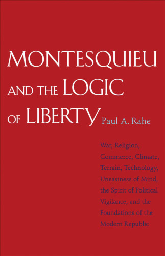 Montesquieu and the logic of liberty : war, religion, commerce, climate, terrain, technology, uneasiness of mind, the spirit of political vigilance, and the foundations of the modern republic